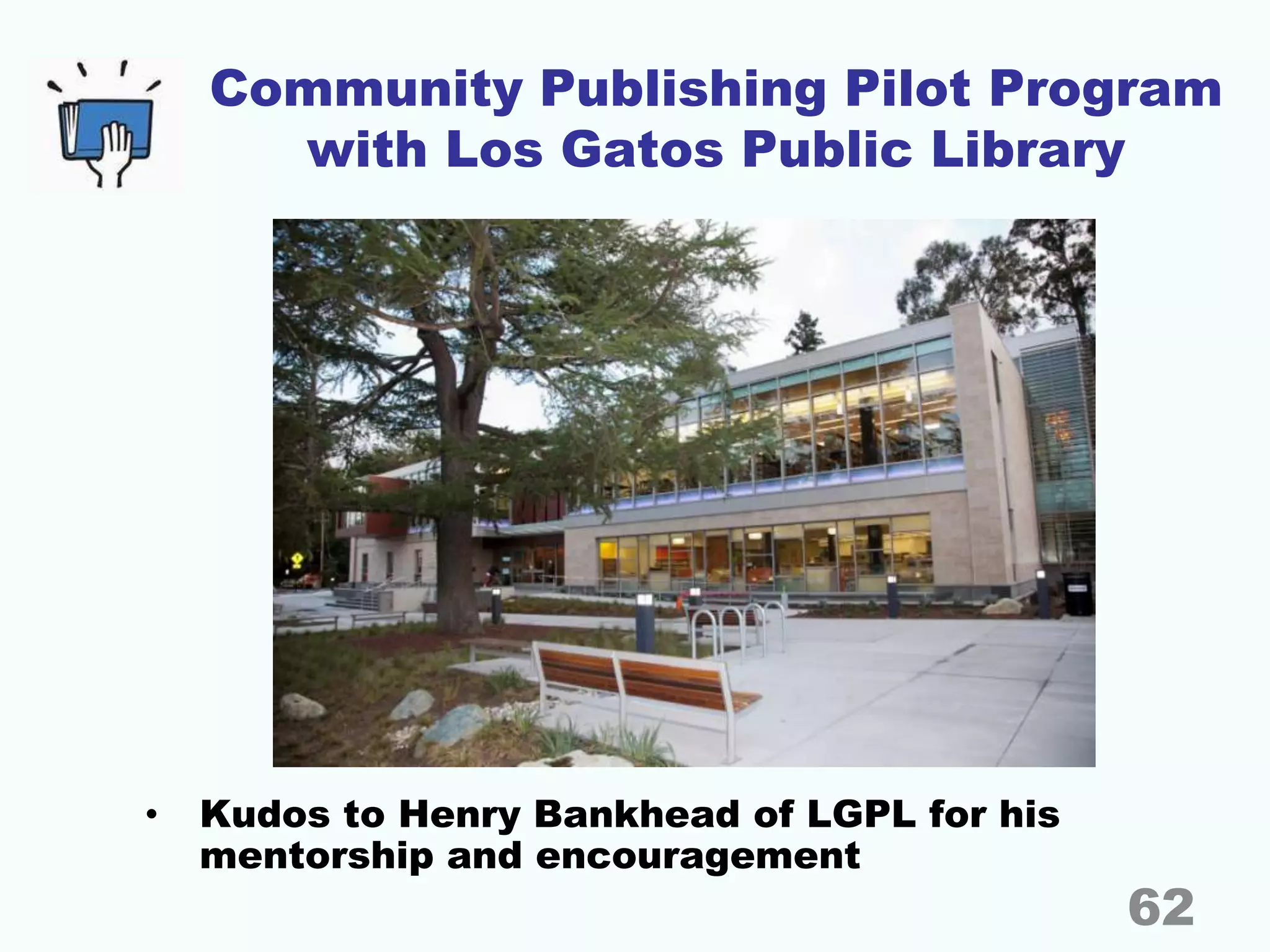 Community Publishing Pilot Program
with Los Gatos Public Library
• Kudos to Henry Bankhead of LGPL for his
mentorship and encouragement
62
 