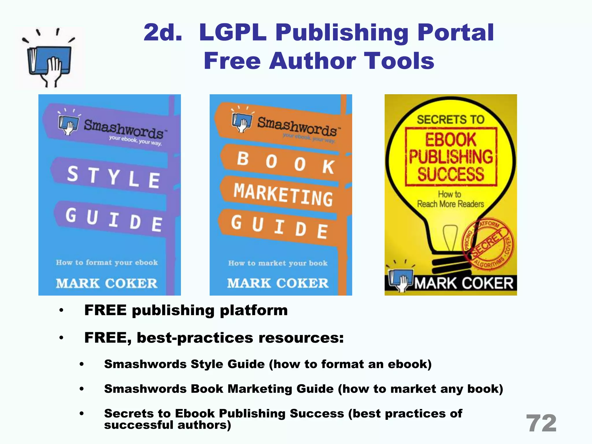 2d. LGPL Publishing Portal
Free Author Tools
• FREE publishing platform
• FREE, best-practices resources:
• Smashwords Style Guide (how to format an ebook)
• Smashwords Book Marketing Guide (how to market any book)
• Secrets to Ebook Publishing Success (best practices of
successful authors) 72
 