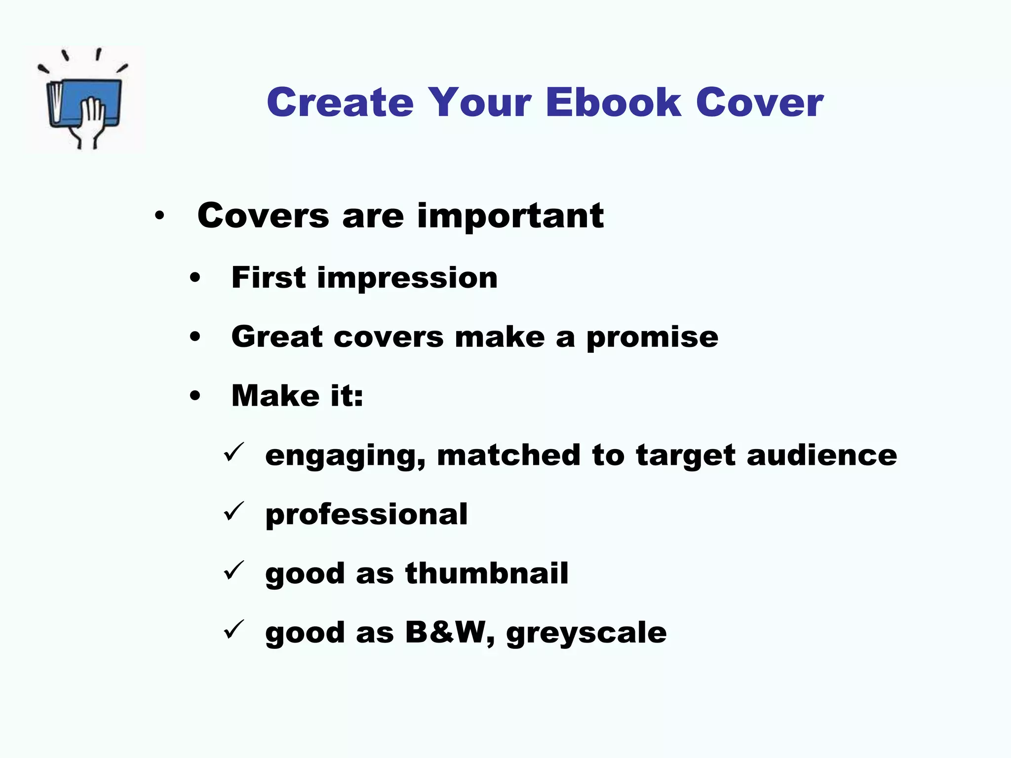 Create Your Ebook Cover
• Covers are important
• First impression
• Great covers make a promise
• Make it:
 engaging, matched to target audience
 professional
 good as thumbnail
 good as B&W, greyscale
 