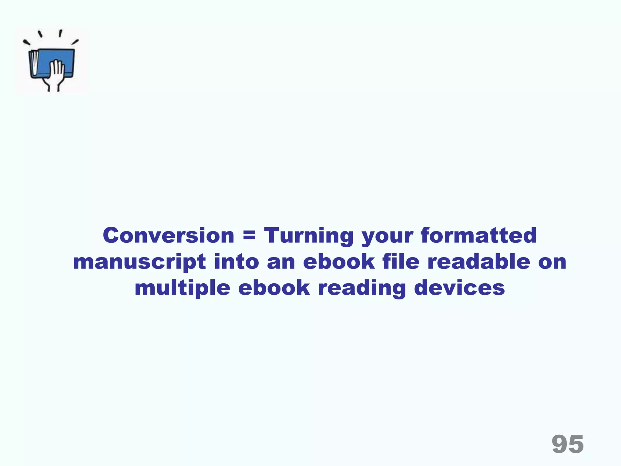 Conversion = Turning your formatted
manuscript into an ebook file readable on
multiple ebook reading devices
95
 