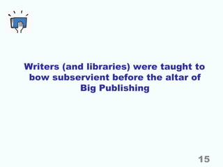 Writers (and libraries) were taught to
bow subservient before the altar of
Big Publishing
15
 