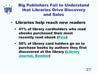 Big Publishers Fail to Understand
that Libraries Drive Discovery
and Sales
• Libraries help reach new readers
• 41% of lib...