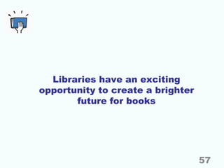Libraries have an exciting
opportunity to create a brighter
future for books
57
 