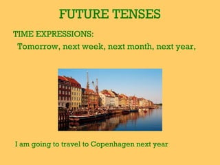 FUTURE TENSES
TIME EXPRESSIONS:
 Tomorrow, next week, next month, next year,




I am going to travel to Copenhagen next year
 