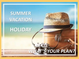 SUMMER
VACATION
HOLIDAY
WHAT’S YOUR PLAN?
 