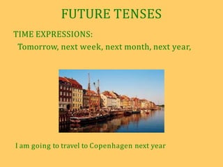 FUTURE TENSES
TIME EXPRESSIONS:
Tomorrow, next week, next month, next year,
I am going to travel to Copenhagen next year
 