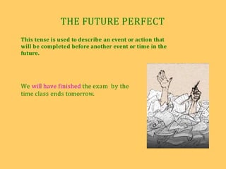 THE FUTURE PERFECT
This tense is used to describe an event or action that
will be completed before another event or time in the
future.
We will have finished the exam by the
time class ends tomorrow.
 