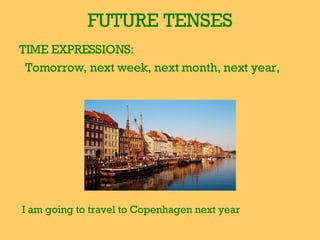 FUTURE TENSES TIME EXPRESSIONS:  Tomorrow, next week, next month, next year, I am going to travel to Copenhagen next year 