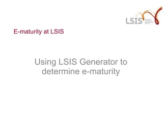 E-maturity at LSIS Using LSIS Generator to determine e-maturity 