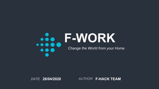 F-WORK
26/04/2020 AUTHORDATE
Change the World from your Home
F-HACK TEAM
 