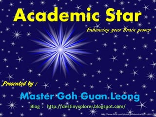 Academic Star
                                   Enhancing your Brain power




Presented by :

      Master Goh Guan Leong
           Blog : http://destinyxplorer.blogspot.com/
                                          http://www.flickr.com/photos/ninabradica/2125191331/
 