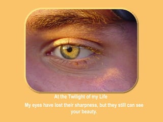At the Twilight of my Life My eyes have lost their sharpness, but they still can see your beauty. 