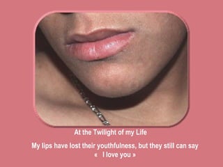 At the Twilight of my Life My lips have lost their youthfulness, but they still can say ?? I love you ? 