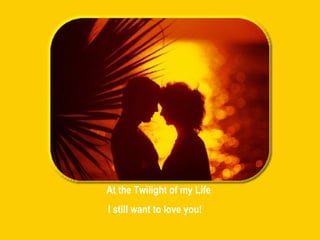 At the Twilight of my Life I still want to love you! 
