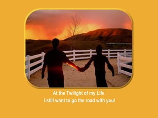 At the Twilight of my Life I still want to go the road with you! 