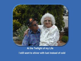 At the Twilight of my Life I still want to shiver with lust instead of cold 