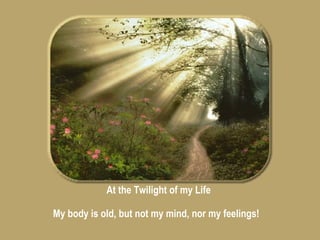 At the Twilight of my Life My body is old, but not my mind, nor my feelings! 