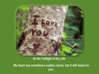 At the Twilight of my Life My heart has sometimes sudden starts, but it still beats for you. 