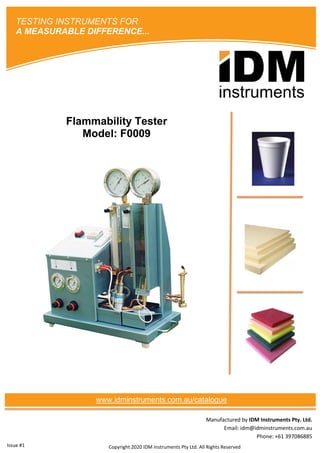 Manufactured by IDM Instruments Pty. Ltd.
Email: idm@idminstruments.com.au
Phone: +61 397086885
Flammability Tester
Model: F0009
Copyright 2020 IDM Instruments Pty Ltd. All Rights Reserved
TESTING INSTRUMENTS FOR
A MEASURABLE DIFFERENCE...
www.idminstruments.com.au/catalogue
Issue #1
 