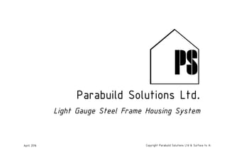 Parabuild Solutions Ltd.
Light Gauge Steel Frame Housing System
April 2016 Copyright Parabuild Solutions Ltd & Surface to Air Architects
 