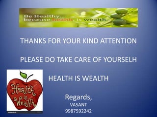 THANKS FOR YOUR KIND ATTENTION
PLEASE DO TAKE CARE OF YOURSELH
HEALTH IS WEALTH
Regards,
VASANT
9987592242