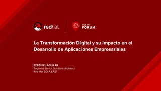 La Transformación Digital y su Impacto en el
Desarrollo de Aplicaciones Empresariales
EZEQUIEL AGUILAR
Regional Senior Solutions Architect
Red Hat SOLA EAST
 