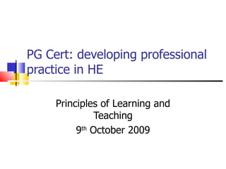 PG Cert: developing professional practice in HE Principles of Learning and Teaching 9 th  October 2009 