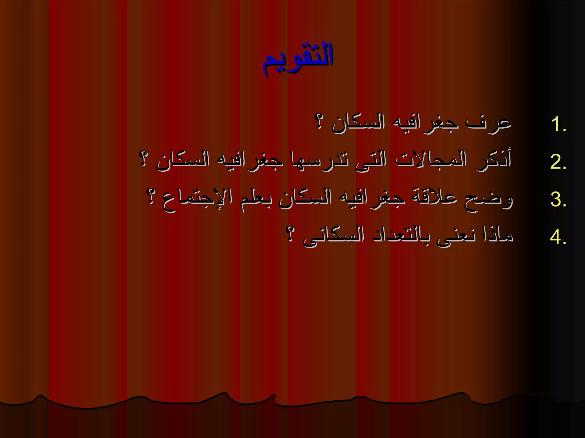 االلتتققووييمم 
11 ععررفف ججغغررااففييهه االلسسككاانن ؟؟ .. 
22 أأذذككرر االلممججااللتت االلتتىى تتددررسسههاا ججغغررااففييهه االلسسككاانن ؟؟ .. 
33 ووضاضاحح ععللقاقاةة ججغغررااففييهه االلسسككاانن ببععللمم االلججتتممااعع ؟؟ .. 
44 ممااذذاا ننععننىى ببااللتتععدداادد االلسسككااننىى ؟؟ .. 
 