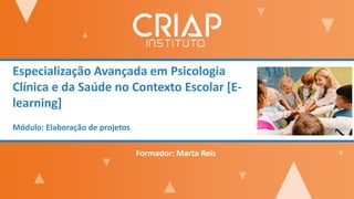 Especialização Avançada em Psicologia
Clínica e da Saúde no Contexto Escolar [E-
learning]
Módulo: Elaboração de projetos
Formador: Marta Reis
 