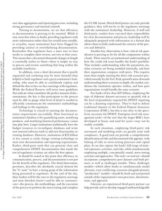 THE JOURNAL OF STRUCTURED FINANCE 53FALL 2015
over data aggregation and reporting processes, including
strong governance and internal controls.
Turning to documentation, we see that efficiency
in documentation is proving to be essential. While it
may seem that when in doubt, providing regulators with
more information rather than less would seem sensible,
in actuality, many institutions have been flagged for
providing unclear or overwhelming documentation.
Remember that regulators have a mere two to four
weeks to complete their review, not two to four years.
This means that a document thousands of pages in length
is essentially useless to them—there is simply no way
to process and review something that long within the
available timeframe.
In addition, even a short document that is poorly
organized and confusing may be more harmful than
helpful to both regulators and a given institution’s lead-
ership, who must be able to confidently explain and
defend the data in face-to-face meetings with regulators.
While the Federal Reserve will never issue guidelines
that indicate what constitutes the perfect amount of doc-
umentation, the key is that participants to the process
must be able to gauge what level of detail is needed to
efficiently communicate the institution’s methodology
and findings to the regulators.
Technology is crucial to meeting the documen-
tation requirements successfully. How functional an
institution’s database is for quantifying assets, stratifying
products, and stratifying historical performance comes
into play here. Larger institutions traditionally have the
budget resources to reconfigure databases and write
new internal software tools to add new functionality to
existing databases. However, institutions of $25 billion
or less cannot as easily change existing technology to
meet new documentation and reporting requirements.
Rather, third-party tools that can generate clear and
comprehensive DFAST documentation that stands the
test of regulatory scrutiny are often the best option.
It should be noted at this point that efficiency in
communication, process, and documentation is not just
for the benefit of the regulators. The third observation,
governance, describes the absolutely crucial element for
the “C-suite” to have a strong grasp of the information
being presented to regulators. At the end of the day,
these leaders will be the ones in the regulatory meetings
and must therefore know—and be able to communi-
cate—the process, the methodology, and the execution
of the process to perform the stress testing and complete
the CCAR layout. Hired third parties can only provide
guidance; they will not be in the regulatory meetings
with the institution’s leadership. However, if staff and
third-party vendors have executed their responsibility
for clear documentation and process, leadership will be
adequately prepared with information in a format that
allows them to fully understand the entirety of the pro-
cess and defend it.
Another key observation is how critical risk quan-
tification is proving to be for all the components within
a bank. There must be an institutional understanding of
how the credit risk team handles the bank’s portfolio.
That includes understanding what the parameters are,
what scenarios are being modeled internally, and how
their organization compares with peers. This requires
more than simply meeting the three risk scenarios pro-
vided annually by the Fed. Risk quantification demands
understanding these scenarios in depth, the market con-
ditions the institution operates within, and how peer
organizations would handle the same scenario.
For banks of less than $25 billion, employing the
type of elaborate datasets necessary to quantify risk at
the level of granularity required for DFAST reporting
can be a daunting experience. They’ve had to deliver
traditional datasets to the Federal Deposit Insurance
Corporation (FDIC), but this is not close to the speci-
ficity necessary for DFAST. Enterprise-level risk man-
agement tools—of the sort that the larger BHCs have
developed in house and used for years—may not be
readily available.
In such situations, employing third-party risk
assessment and modeling tools can greatly assist with
compliance. A good tool can provide a comprehensive
identification of risks and documented risk appetite, with
linking of risks to stress-testing processes and capital
plans. It can also capture the bank’s full range of mate-
rial exposures, activities, and risks, while simultaneously
employing multiple, conceptually sound, stress-testing
activities and approaches. The tool—or tool set—should
incorporate comprehensive peer datasets and both pri-
mary as well as challenger models. These challenger
models—which allow banks to simultaneously model
alternate, even conflicting, scenarios alongside primary
“production” models—should be built and maintained
outside of the organization’s own processes, data limita-
tions, and approach.
Likewise, an experienced third-party partner can
help provide and/or develop engaged and knowledgeable
JSF-LEE.indd 53JSF-LEE.indd 53 10/19/15 3:58:54 PM10/19/15 3:58:54 PM
TheJournalofStructuredFinance2015.21.3:51-55.Downloadedfromwww.iijournals.combyLarryLeeon11/06/15.
Itisillegaltomakeunauthorizedcopiesofthisarticle,forwardtoanunauthorizeduserortopostelectronicallywithoutPublisherpermission.
 