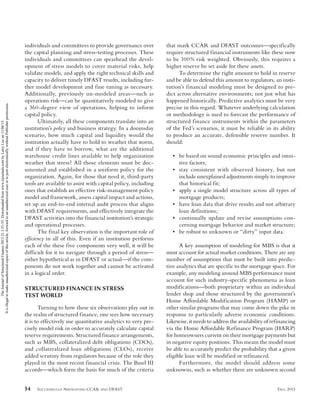 54 SUCCESSFULLY NAVIGATING CCAR AND DFAST FALL 2015
individuals and committees to provide governance over
the capital planning and stress-testing processes. These
individuals and committees can spearhead the devel-
opment of stress models to cover material risks, help
validate models, and apply the right technical skills and
capacity to deliver timely DFAST results, including fur-
ther model development and fine tuning as necessary.
Additionally, previously un-modeled areas—such as
operations risk—can be quantitatively modeled to give
a 360-degree view of operations, helping to inform
capital policy.
Ultimately, all these components translate into an
institution’s policy and business strategy. In a doomsday
scenario, how much capital and liquidity would the
institution actually have to hold to weather that storm,
and if they have to borrow, what are the additional
warehouse credit lines available to help organization
weather that stress? All those elements must be doc-
umented and established in a uniform policy for the
organization. Again, for those that need it, third-party
tools are available to assist with capital policy, including
ones that establish an effective risk-management policy
model and framework, assess capital impact and actions,
set up an end-to-end internal audit process that aligns
with DFAST requirements, and effectively integrate the
DFAST activities into the financial institution’s strategic
and operational processes.
The final key observation is the important role of
efficiency in all of this. Even if an institution performs
each of the these five components very well, it will be
difficult for it to navigate through a period of stress—
either hypothetical as in DFAST or actual—if the com-
ponents do not work together and cannot be activated
in a logical order.
STRUCTURED FINANCE IN STRESS
TEST WORLD
Turning to how these six observations play out in
the realm of structured finance, one sees how necessary
it is to effectively use quantitative analytics to very pre-
cisely model risk in order to accurately calculate capital
reserve requirements. Structured finance arrangements,
such as MBS, collateralized debt obligations (CDOs),
and collateralized loan obligations (CLOs), receive
added scrutiny from regulators because of the role they
played in the most recent financial crisis. The Basel III
accords—which form the basis for much of the criteria
that mark CCAR and DFAST outcomes—specifically
require structured financial instruments like these now
to be 100% risk weighted. Obviously, this requires a
higher reserve be set aside for these assets.
To determine the right amount to hold in reserve
and be able to defend this amount to regulators, an insti-
tution’s financial modeling must be designed to pre-
dict across alternative environments; not just what has
happened historically. Predictive analytics must be very
precise in this regard. Whatever underlying calculation
or methodology is used to forecast the performance of
structured finance instruments within the parameters
of the Fed’s scenarios, it must be reliable in its ability
to produce an accurate, defensible reserve number. It
should:
• be based on sound economic principles and intui-
tive factors;
• stay consistent with observed history, but not
include unexplained adjustments simply to improve
that historical fit;
• apply a single model structure across all types of
mortgage products;
• have loan data that drive results and not arbitrary
loan definitions;
• continually update and revise assumptions con-
cerning mortgage behavior and market structure;
• be robust to unknown or “dirty” input data.
A key assumption of modeling for MBS is that it
must account for actual market conditions. There are any
number of assumptions that must be built into predic-
tive analytics that are specific to the mortgage space. For
example, any modeling around MBS performance must
account for such industry-specific phenomena as loan
modifications—both proprietary within an individual
lender shop and those structured by the government’s
Home Affordable Modification Program (HAMP) or
other similar programs that may come down the pike in
response to particularly adverse economic conditions.
Likewise, it needs to address the availability of refinancing
via the Home Affordable Refinance Program (HARP)
for homeowners current on their mortgage payments but
in negative equity positions. This means the model must
be able to accurately predict the probability that a given
eligible loan will be modified or refinanced.
Furthermore, the model should address some
unknowns, such as whether there are unknown second
JSF-LEE.indd 54JSF-LEE.indd 54 10/19/15 3:58:54 PM10/19/15 3:58:54 PM
TheJournalofStructuredFinance2015.21.3:51-55.Downloadedfromwww.iijournals.combyLarryLeeon11/06/15.
Itisillegaltomakeunauthorizedcopiesofthisarticle,forwardtoanunauthorizeduserortopostelectronicallywithoutPublisherpermission.
 