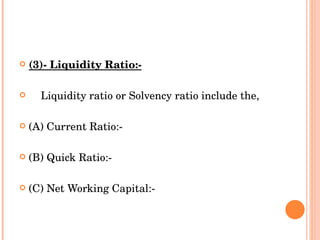 (3)- Liquidity Ratio:- Liquidity ratio or Solvency ratio include the, (A) Current Ratio:- (B) Quick Ratio:- (C) Net Working Capital:- 