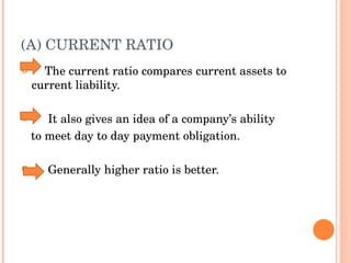 The current ratio compares current assets to current liability. It also gives an idea of a company’s ability  to meet day to day payment obligation. Generally higher ratio is better. (A) CURRENT RATIO 