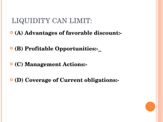 (A) Advantages of favorable discount:-  (B) Profitable Opportunities:-   (C) Management Actions:- (D) Coverage of Current obligations:- LIQUIDITY CAN LIMIT: 