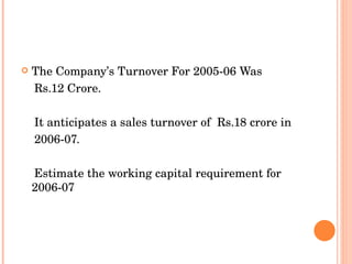 The Company’s Turnover For 2005-06 Was  Rs.12 Crore. It anticipates a sales turnover of  Rs.18 crore in  2006-07.  Estimate the working capital requirement for 2006-07 