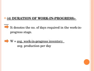 (4) DURATION OF WORK-IN-PROGRESS:-  It denotes the no. of days required in the work-in- progress stage. W =  avg. work-in-progress inventory  avg. production per day 