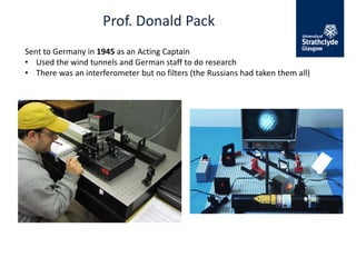 Prof. Donald Pack
Sent to Germany in 1945 as an Acting Captain
• Used the wind tunnels and German staff to do research
• There was an interferometer but no filters (the Russians had taken them all)
 