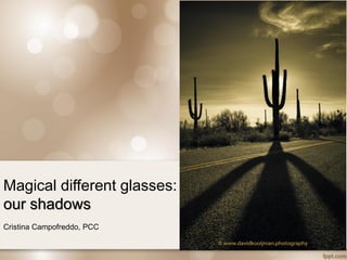 Magical different glasses:
our shadows
Cristina Campofreddo, PCC
 