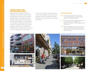 V I S I O N P L A N
OAKVILLETRIANGLEANDROUTE1|CorridorVisionPlanandUrbanDesignStandards&Guidelines
12
WORKINGDRAFT/JUNE252015
URBAN FORM AND
DESIGN EXCELLENCE
Redevelopment will exhibit excellence in
building and urban design, and a variety of
building heights, setbacks and high-quality
building materials in compliance with the
Oakville Triangle and Route 1 Urban Design
Standards and Guidelines. New development
is encouraged to incorporate aspects of the
industrial heritage of the Plan area as well as
identifiable characteristics of the adjacent
neighborhoods, strengthening the connection
to the surrounding community. The Plan
recommends a unified streetscape for Route
1, with wider sidewalks, street trees lining the
pedestrian realm, and underground utilities
to address the current lack of accessibility and
visual clutter.
RECOMMENDATIONS:
1.6	 Encourage integration of the area’s
industrial heritage into new building ,
park and streetscape design.
1.7	 Ensure that new buildings are designed
as a collection of compatible but
different buildings in scale, materials and
architecture.
1.8	 With redevelopment of sites on Route 1,
require undergrounding of utilities and
construction of 25-foot pedestrian areas
with street trees.
 