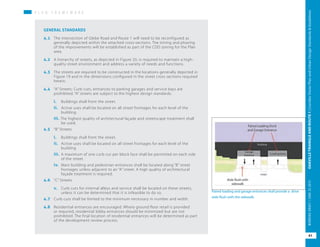 P L A N F R A M E W O R KP L A N F R A M E W O R K
GENERAL STANDARDS
4.1	 The intersection of Glebe Road and Route 1 will need to be reconfigured as
generally depicted within the attached cross-sections. The timing and phasing
of the improvements will be established as part of the CDD zoning for the Plan
area.
4.2	 A hierarchy of streets, as depicted in Figure 20, is required to maintain a high-
quality street environment and address a variety of needs and functions.
4.3	 The streets are required to be constructed in the locations generally depicted in
Figure 19 and in the dimensions configured in the street cross sections required
herein.
4.4	 “A” Streets: Curb cuts, entrances to parking garages and service bays are
prohibited. “A” streets are subject to the highest design standards:
i.	 Buildings shall front the street.
ii. 	 Active uses shall be located on all street frontages for each level of the
building.
iii. The highest quality of architectural façade and streetscape treatment shall
be used.
4.5	 “B” Streets
i.	 Buildings shall front the street.
ii.	 Active uses shall be located on all street frontages for each level of the
building
iii.	 A maximum of one curb cut per block face shall be permitted on each side
of the street.
iv.	 Main building and pedestrian entrances shall be located along “B” street
frontages unless adjacent to an “A” street. A high quality of architectural
façade treatment is required.
4.6	 “C” Streets
v.	 Curb cuts for internal alleys and service shall be located on these streets,
unless it can be determined that it is infeasible to do so.
4.7	 Curb cuts shall be limited to the minimum necessary in number and width.
4.8	 Residential entrances are encouraged. Where ground floor retail is provided
or required, residential lobby entrances should be minimized but are not
prohibited. The final location of residential entrances will be determined as part
of the development review process.
Paired loading and garage entrances shall provide a drive
aisle flush with the sidewalk.
41
OAKVILLETRIANGLEANDROUTE1|CorridorVisionPlanandUrbanDesignStandards&GuidelinesWORKINGDRAFT/JUNE2015OAKVILLETRIANGLEANDROUTE1|CorridorVisionPlanandUrbanDesignStandards&GuidelinesWORKINGDRAFT/JUNE252015
41
OAKVILLETRIANGLEANDROUTE1|CorridorVisionPlanandUrbanDesignStandards&GuidelinesWORKINGDRAFT/JUNE252015
 