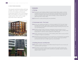 U R B A N D E S I G N C H A R A C H T E R
II. MULTI-FAMILY BUILDING
The proposed multi-family buildings will range
in height from 55 feet to 75 feet tall. Parking
for most of the buildings will be located
entirely below grade for most of the buildings.
Many of the buildings are required to provide
a taller first floor (15ft to 18 ft.) to enable
ground floor retail or maker space.
STANDARDS
1. Parking
5.42	Parking for each building shall be located entirely below grade or entirely
screened with an active use. The screening of the parking with active uses
shall be provided for each level of the entire perimeter of each street and/
or park, courtyard, and/or open space frontage or where visible from an
adjoining street or open space.
5.43	Permanent surface parking lot(s) are prohibited.
2. Streetscape Level – First Level
5.44	Active uses shall be provided for a minimum depth of 25 ft. for each street
frontage and all street, open space, courtyard, and park frontages for each
level and the entire length of the building frontage excluding necessary curb
cuts and loading areas.
5.45	Building designs shall incorporate modulation and articulation such as
massing reveals, changes of textures, materials, and/or colors, or shifts of the
facade plane in order to create a pedestrian scaled façade
5.46	Unless required for the function of the building, blank walls in excess of 30 ft.
in length or height are prohibited.
5.47	Individual and functional entries and “townhouse-scale” elements are required
for the multi-family buildings at 20 to 30 ft. intervals, where ground floor
commercial, retail uses or maker spaces are not provided.
3. Building Character and Materials
5.48	Buildings shall be architecturally differentiated through the use of color and
materials within each block.
5.49	All building materials shall be used to express their specific purpose and
express the tectonic nature of the materials; for example, heavier materials
support lighter materials.
73
OAKVILLETRIANGLEANDROUTE1|CorridorVisionPlanandUrbanDesignStandards&GuidelinesWORKINGDRAFT/JUNE2015OAKVILLETRIANGLEANDROUTE1|CorridorVisionPlanandUrbanDesignStandards&GuidelinesWORKINGDRAFT/JUNE2015
73
OAKVILLETRIANGLEANDROUTE1|CorridorVisionPlanandUrbanDesignStandards&GuidelinesWORKINGDRAFT/JUNE2015
 