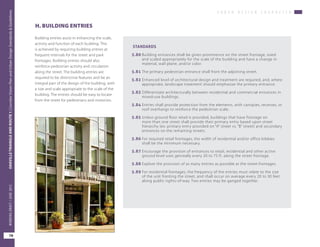 U R B A N D E S I G N C H A R A C T E R
OAKVILLETRIANGLEANDROUTE1|CorridorVisionPlanandUrbanDesignStandards&Guidelines
78
WORKINGDRAFT/JUNE2015OAKVILLETRIANGLEANDROUTE1|CorridorVisionPlanandUrbanDesignStandards&Guidelines
78
WORKINGDRAFT/JUNE2015
H. BUILDING ENTRIES
Building entries assist in enhancing the scale,
activity and function of each building. This
is achieved by requiring building entries at
frequent intervals for the street and park
frontages. Building entries should also
reinforce pedestrian activity and circulation
along the street. The building entries are
required to be distinctive features and be an
integral part of the design of the building, with
a size and scale appropriate to the scale of the
building. The entries should be easy to locate
from the street for pedestrians and motorists.
STANDARDS
5.80	Building entrances shall be given prominence on the street frontage, sized
and scaled appropriately for the scale of the building and have a change in
material, wall plane, and/or color.
5.81	The primary pedestrian entrance shall front the adjoining street.
5.82	Enhanced level of architectural design and treatment are required, and, where
appropriate, landscape treatment should emphasize the primary entrance.
5.83	Differentiate architecturally between residential and commercial entrances in
mixed-use buildings.
5.84	Entries shall provide protection from the elements, with canopies, recesses, or
roof overhangs to reinforce the pedestrian scale.
5.85	Unless ground floor retail is provided, buildings that have frontage on
more than one street shall provide their primary entry based upon street
hierarchy (ex: primary entry provided on “A” street vs. “B” street) and secondary
entrances on the remaining streets.
5.86	For required retail frontages, the width of residential and/or office lobbies
shall be the minimum necessary.
5.87	Encourage the provision of entrances to retail, residential and other active
ground level uses genreally every 20 to 75 ft. along the street frontage.
5.88	Explore the provision of as many entries as possible at the street frontages.
5.89	For residential frontages, the frequency of the entries must relate to the size
of the unit fronting the street, and shall occur on average every 20 to 30 feet
along public rights-of-way. Two entries may be ganged together.
 