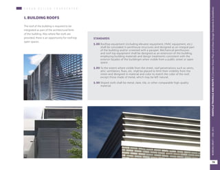U R B A N D E S I G N C H A R A C H T E R
I. BUILDING ROOFS
The roof of the building is required to be
integrated as part of the architectural form
of the building. Also where flat roofs are
provided, there is an opportunity for roof-top
open spaces.
STANDARDS
5.88	Rooftop equipment (including elevator equipment, HVAC equipment, etc.)
shall be concealed in penthouse structures and designed as an integral part
of the building and/or screened with a parapet. Mechanical penthouses
and roof top equipment shall be designed as an extension of the building,
employing building materials and design treatments consistent with the
exterior façades of the buildingm when visible from a public street or open
space.
5.89	To the extent where visible from the street, roof penetrations such as vents,
attic ventilators, flues, etc. shall be placed to limit their visibility from the
street and designed in material and color to match the color of the roof,
except those made of metal, which may be left natural.
5.90	Sloped roofs shall be metal, slate, tile, or other comparable high quality
material.
79
OAKVILLETRIANGLEANDROUTE1|CorridorVisionPlanandUrbanDesignStandards&GuidelinesWORKINGDRAFT/JUNE2015OAKVILLETRIANGLEANDROUTE1|CorridorVisionPlanandUrbanDesignStandards&GuidelinesWORKINGDRAFT/JUNE2015
79
OAKVILLETRIANGLEANDROUTE1|CorridorVisionPlanandUrbanDesignStandards&GuidelinesWORKINGDRAFT/JUNE2015
 