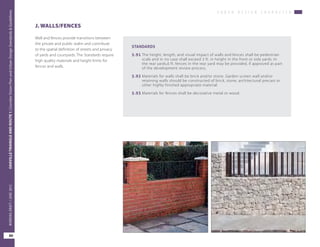 U R B A N D E S I G N C H A R A C T E R
OAKVILLETRIANGLEANDROUTE1|CorridorVisionPlanandUrbanDesignStandards&Guidelines
80
WORKINGDRAFT/JUNE2015OAKVILLETRIANGLEANDROUTE1|CorridorVisionPlanandUrbanDesignStandards&Guidelines
80
WORKINGDRAFT/JUNE2015
J. WALLS/FENCES
STANDARDS
5.91	The height, length, and visual impact of walls and fences shall be pedestrian
scale and in no case shall exceed 3 ft. in height in the front or side yards. In
the rear yards,6 ft. fences in the rear yard may be provided, if approved as part
of the development review process.
5.92	Materials for walls shall be brick and/or stone. Garden screen wall and/or
retaining walls should be constructed of brick, stone, architectural precast or
other highly finished appropriate material
5.93	Materials for fences shall be decorative metal or wood.
Wall and fences provide transitions between
the private and public realm and contribute
to the spatial definition of streets and privacy
of yards and courtyards. The Standards require
high quality materials and height limits for
fences and walls.
 
