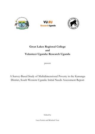 !!!!!!!!!!!!!!!!!
Great Lakes Regional College
and
Volunteer Uganda: Research Uganda
present
A Survey-Based Study of Multidimensional Poverty in the Kanungu
District, South Western Uganda: Initial Needs Assessment Report
Edited by
Luca Ferrini and Rebekah Yore
 