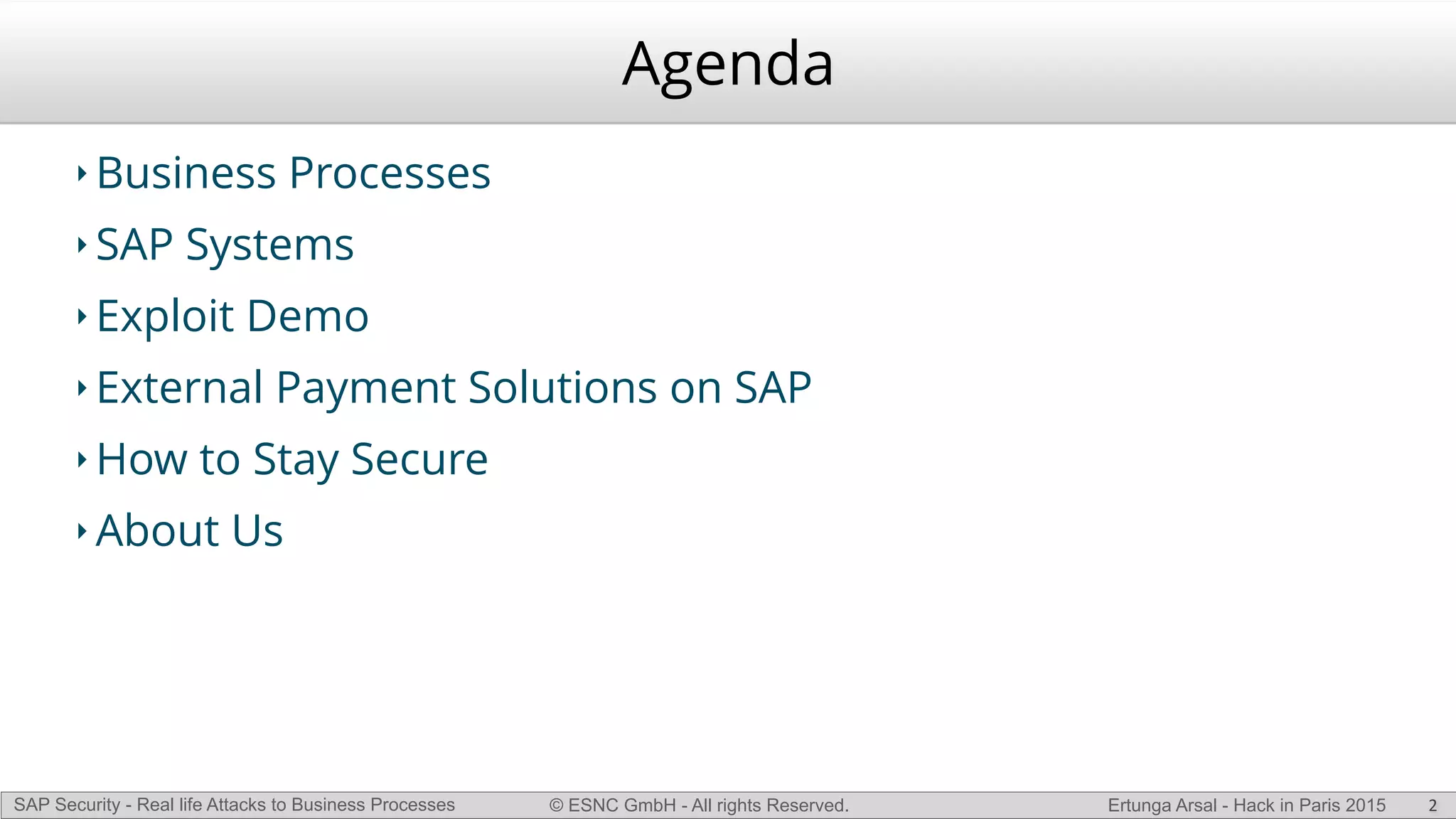 © ESNC GmbH - All rights Reserved.SAP Security - Real life Attacks to Business Processes Ertunga Arsal - Hack in Paris 2015
Agenda
‣ Business Processes
‣ SAP Systems
‣ Exploit Demo
‣ External Payment Solutions on SAP
‣ How to Stay Secure
‣ About Us
2
 