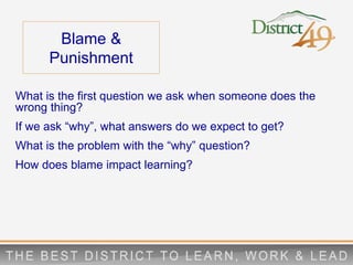 Blame &
Punishment
What is the first question we ask when someone does the
wrong thing?
If we ask “why”, what answers do we expect to get?
What is the problem with the “why” question?
How does blame impact learning?
 