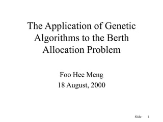 Slide 1
The Application of Genetic
Algorithms to the Berth
Allocation Problem
Foo Hee Meng
18 August, 2000
 