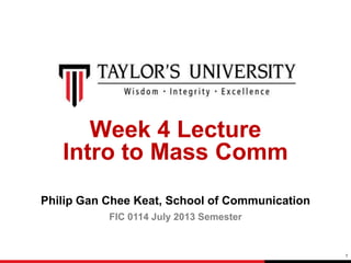 1
Week 4 Lecture
Intro to Mass Comm
Philip Gan Chee Keat, School of Communication
FIC 0114 July 2013 Semester
 