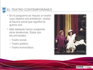 INICIO
            MAPA
                      ANIMACIONES   INTERNET   TEXTOS
                                                           ESQUEMAS     GEOGRAFÍA E HISTORIA 1.
           DEL TEMA                                     Y ACTIVIDADES         TEMA 13



     EL TEATRO CONTEMPORÁNEO
     • En la posguerra se impuso un teatro
       cuyo objetivo era entretener, olvidar
       el trauma social que significó la
       guerra civil.
     • Más adelante fueron surgiendo
       otros tendencias. Estas son
       las principales:
         – Teatro social.
         – Teatro poético.
         – Teatro humorístico.
 